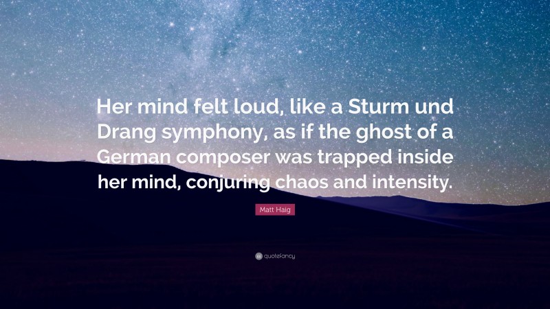 Matt Haig Quote: “Her mind felt loud, like a Sturm und Drang symphony, as if the ghost of a German composer was trapped inside her mind, conjuring chaos and intensity.”