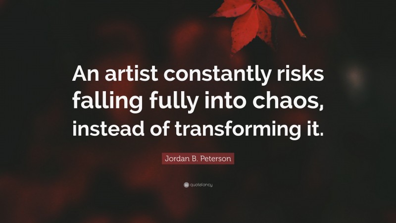 Jordan B. Peterson Quote: “An artist constantly risks falling fully into chaos, instead of transforming it.”