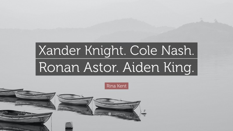 Rina Kent Quote: “Xander Knight. Cole Nash. Ronan Astor. Aiden King.”