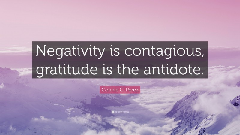 Connie C. Perez Quote: “Negativity is contagious, gratitude is the antidote.”