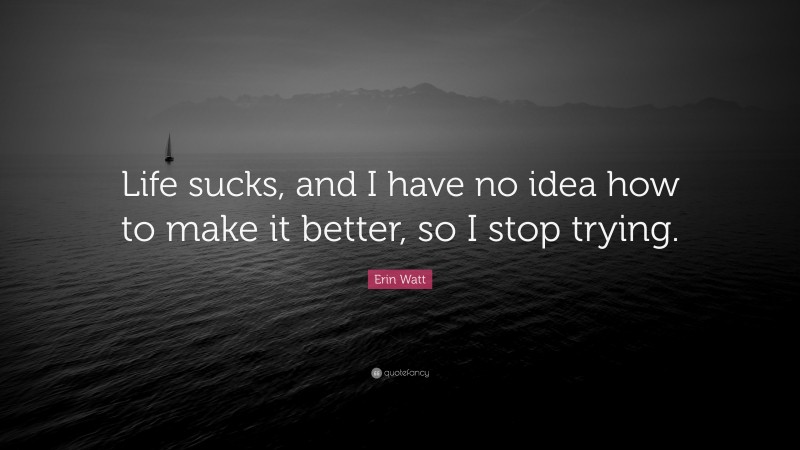Erin Watt Quote: “Life sucks, and I have no idea how to make it better, so I stop trying.”