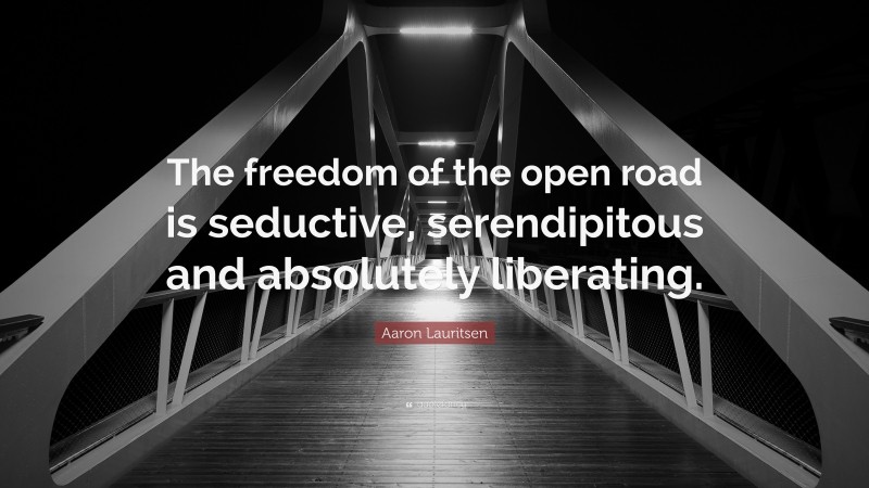 Aaron Lauritsen Quote: “The freedom of the open road is seductive, serendipitous and absolutely liberating.”