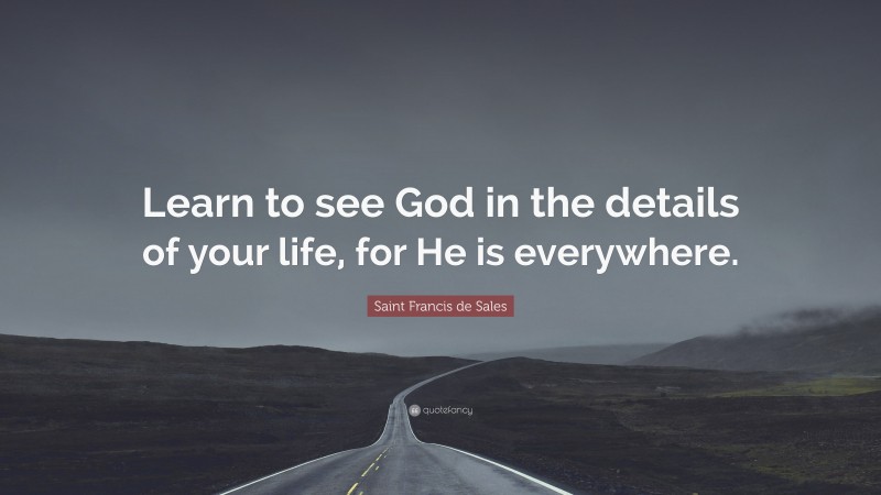 Saint Francis de Sales Quote: “Learn to see God in the details of your life, for He is everywhere.”
