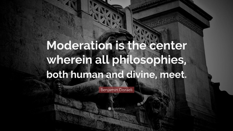 Benjamin Disraeli Quote: “Moderation is the center wherein all philosophies, both human and divine, meet.”
