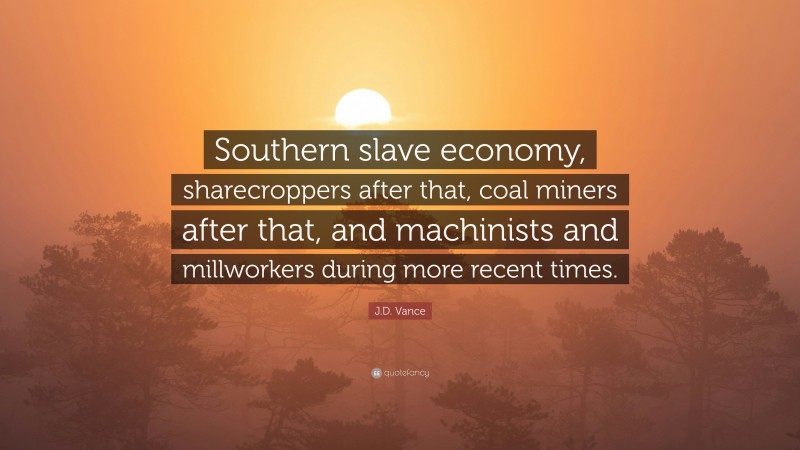 J.D. Vance Quote: “Southern slave economy, sharecroppers after that, coal miners after that, and machinists and millworkers during more recent times.”