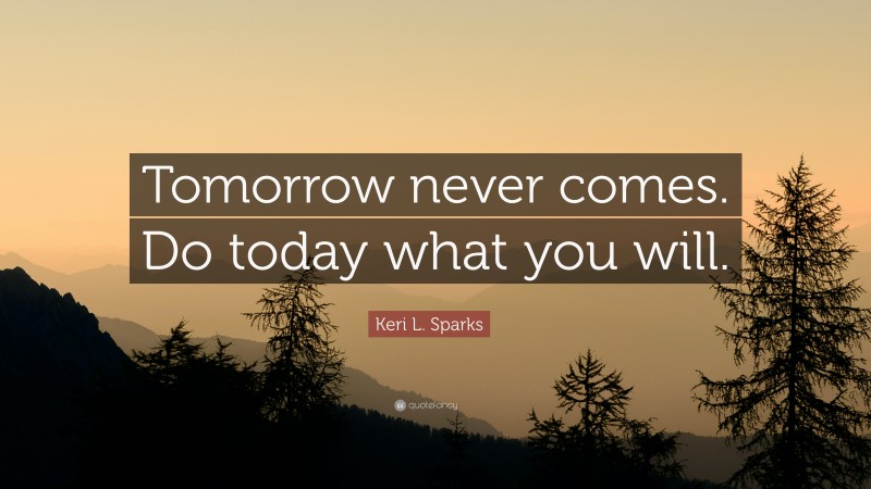 Keri L. Sparks Quote: “Tomorrow never comes. Do today what you will.”