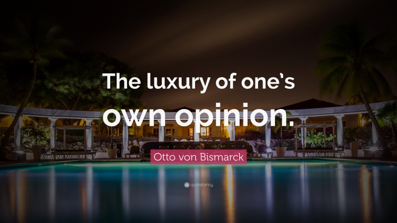 Otto von Bismarck Quote: “The luxury of one’s own opinion.”