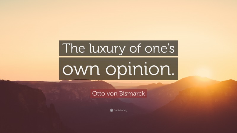 Otto von Bismarck Quote: “The luxury of one’s own opinion.”