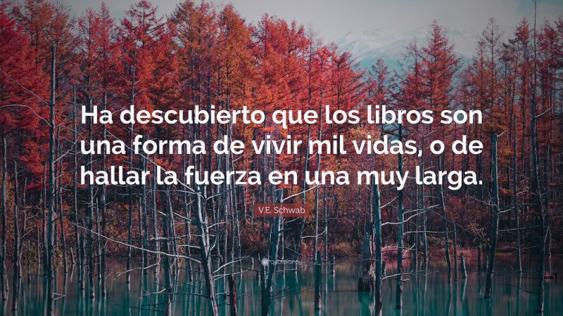 V.E. Schwab Quote: “Ha descubierto que los libros son una forma de vivir mil vidas, o de hallar la fuerza en una muy larga.”