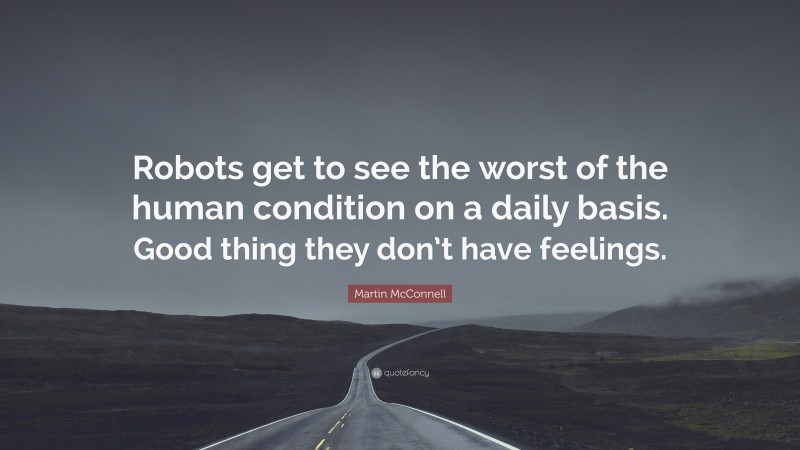 Martin McConnell Quote: “Robots get to see the worst of the human condition on a daily basis. Good thing they don’t have feelings.”