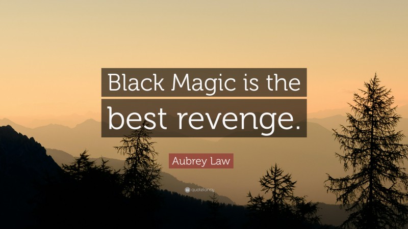Aubrey Law Quote: “Black Magic is the best revenge.”