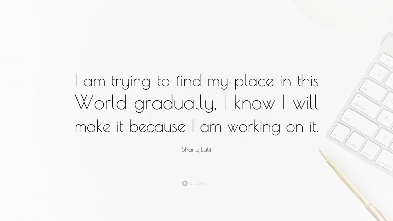 Shariq Latif Quote: “I am trying to find my place in this World gradually, I know I will make it because I am working on it.”