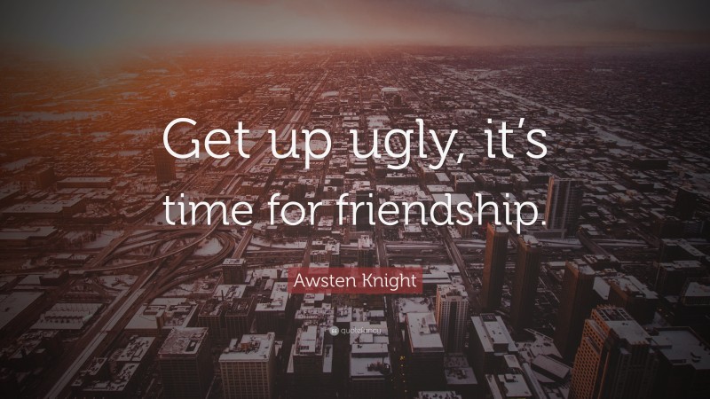 Awsten Knight Quote: “Get up ugly, it’s time for friendship.”