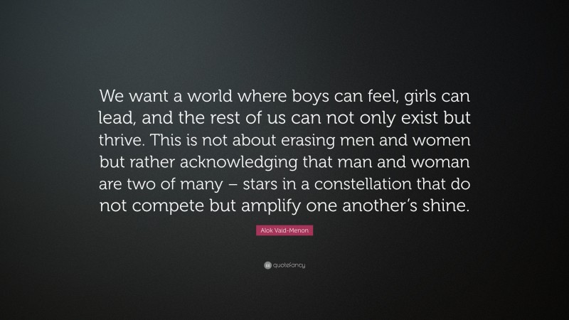 Alok Vaid-Menon Quote: “We want a world where boys can feel, girls can lead, and the rest of us can not only exist but thrive. This is not about erasing men and women but rather acknowledging that man and woman are two of many – stars in a constellation that do not compete but amplify one another’s shine.”