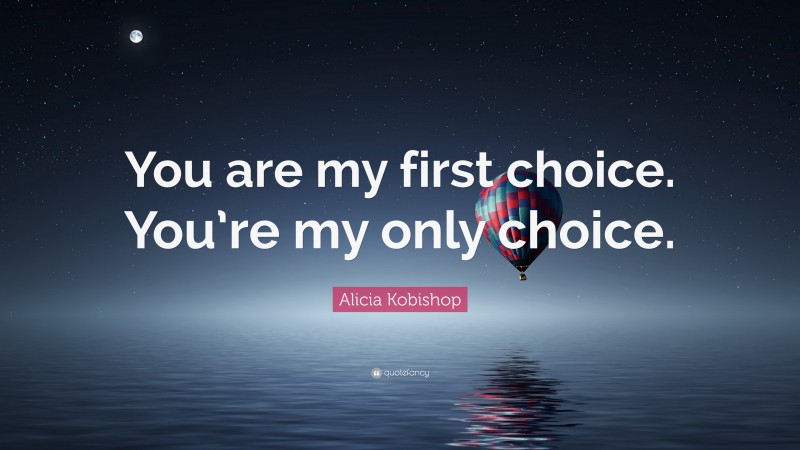 Alicia Kobishop Quote: “You are my first choice. You’re my only choice.”