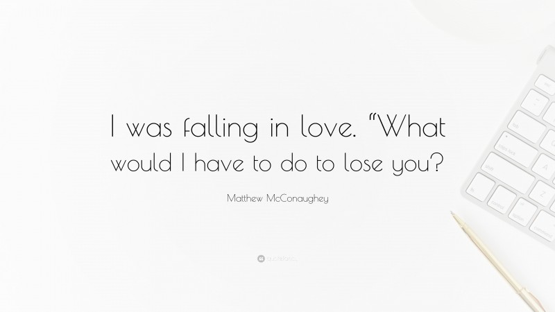 Matthew McConaughey Quote: “I was falling in love. “What would I have to do to lose you?”