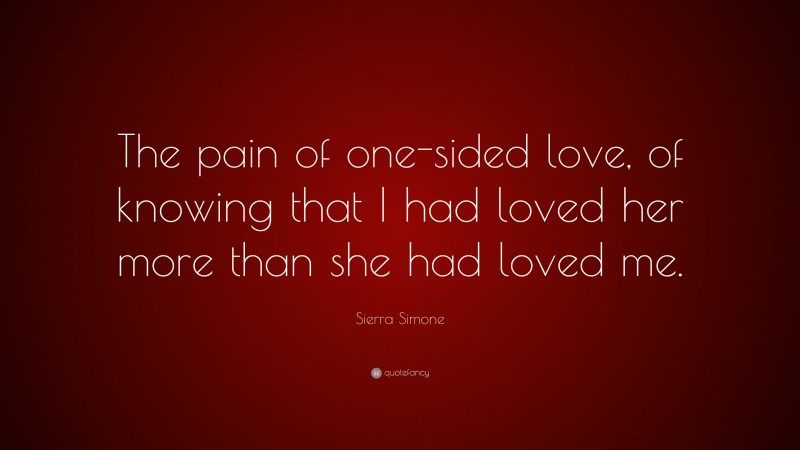 Sierra Simone Quote: “The pain of one-sided love, of knowing that I had loved her more than she had loved me.”