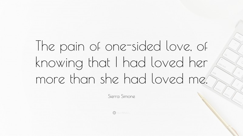 Sierra Simone Quote: “The pain of one-sided love, of knowing that I had loved her more than she had loved me.”