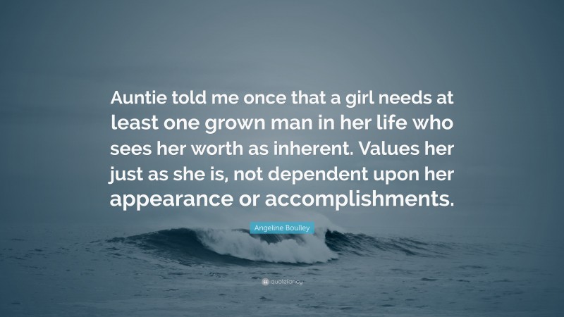 Angeline Boulley Quote: “Auntie told me once that a girl needs at least one grown man in her life who sees her worth as inherent. Values her just as she is, not dependent upon her appearance or accomplishments.”