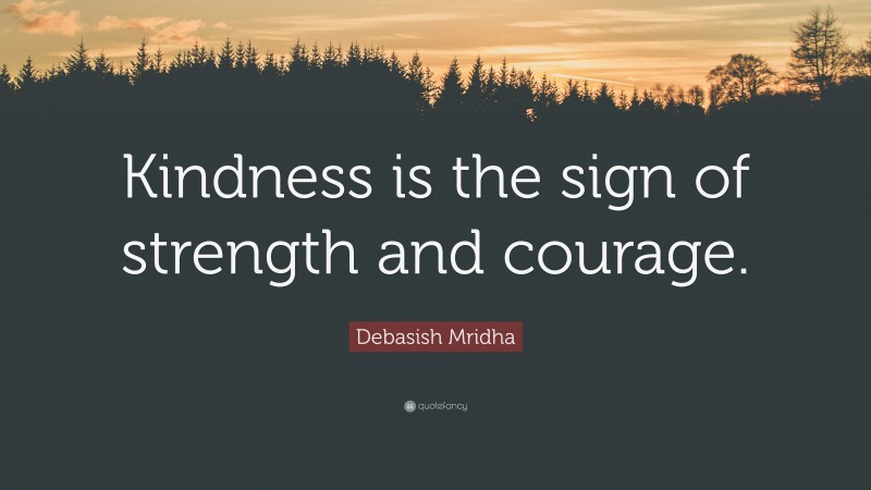 Debasish Mridha Quote: “Kindness is the sign of strength and courage.”