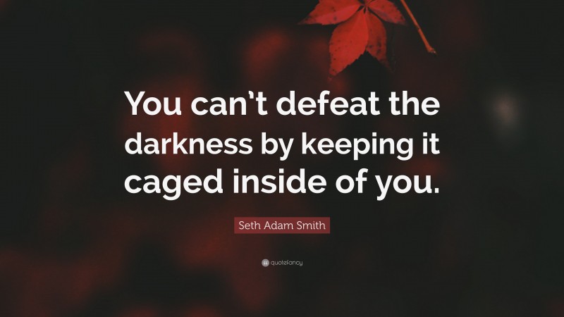 Seth Adam Smith Quote: “You can’t defeat the darkness by keeping it caged inside of you.”