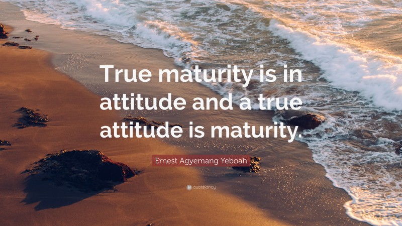 Ernest Agyemang Yeboah Quote: “True maturity is in attitude and a true attitude is maturity.”
