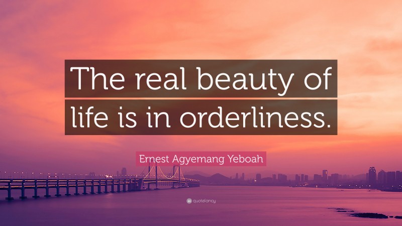 Ernest Agyemang Yeboah Quote: “The real beauty of life is in orderliness.”