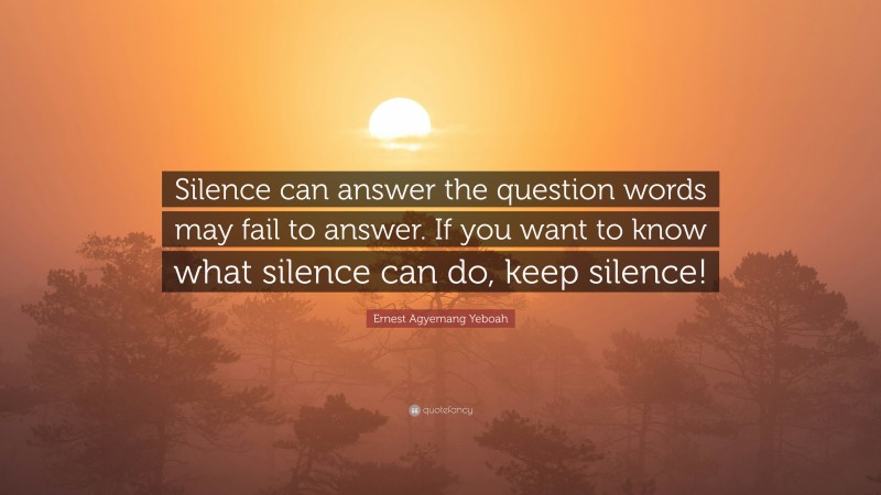 Ernest Agyemang Yeboah Quote: “Silence can answer the question words may fail to answer. If you want to know what silence can do, keep silence!”