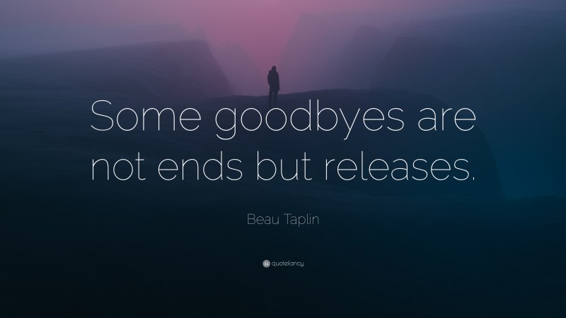 Beau Taplin Quote: “Some goodbyes are not ends but releases.”
