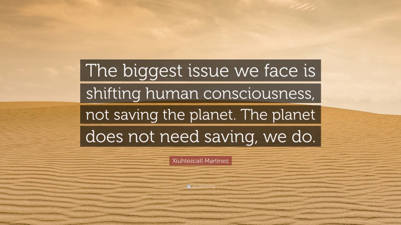 Xiuhtezcatl Martinez Quote: “The biggest issue we face is shifting human consciousness, not saving the planet. The planet does not need saving, we do.”