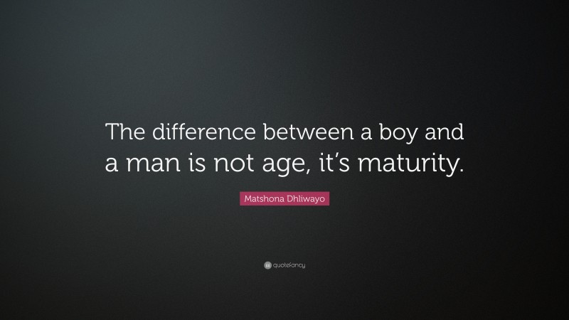 Matshona Dhliwayo Quote: “The difference between a boy and a man is not age, it’s maturity.”