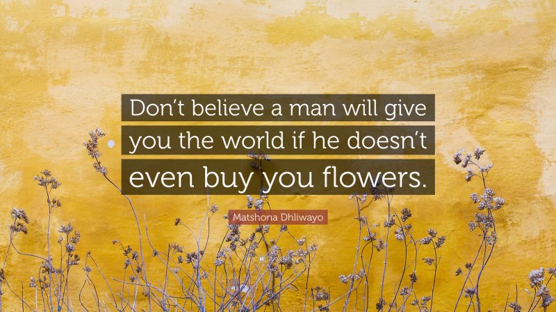 Matshona Dhliwayo Quote: “Don’t believe a man will give you the world if he doesn’t even buy you flowers.”