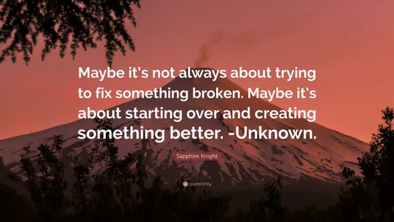 Sapphire Knight Quote: “Maybe it’s not always about trying to fix something broken. Maybe it’s about starting over and creating something better. -Unknown.”