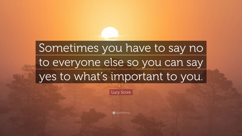 Lucy Score Quote: “Sometimes you have to say no to everyone else so you can say yes to what’s important to you.”
