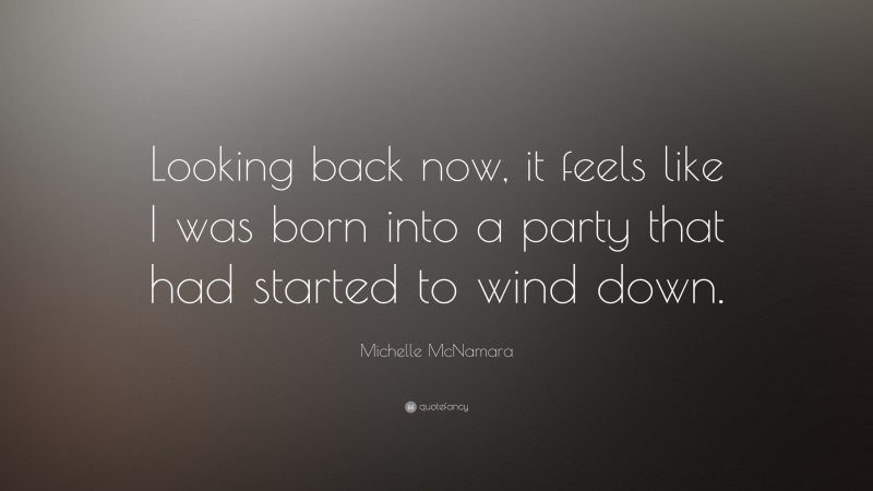 Michelle McNamara Quote: “Looking back now, it feels like I was born into a party that had started to wind down.”