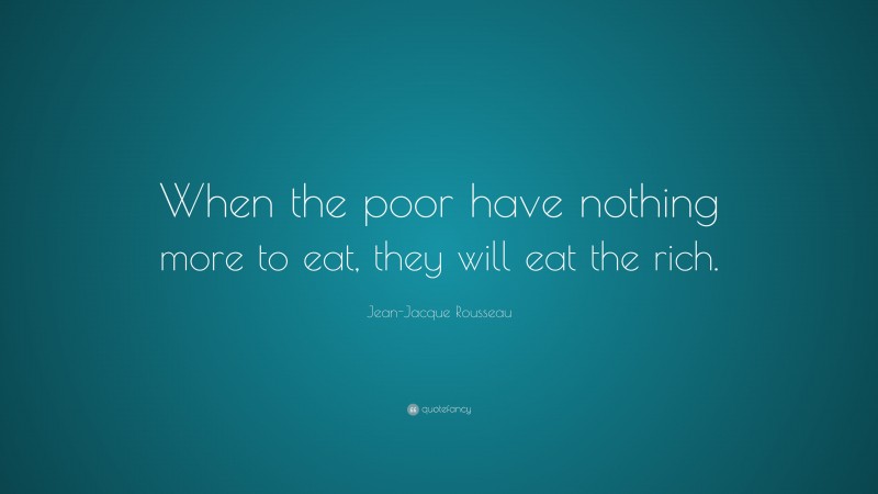 Jean-Jacque Rousseau Quote: “When the poor have nothing more to eat, they will eat the rich.”