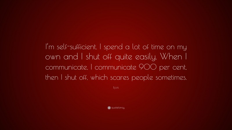 Björk Quote: “I’m self-sufficient. I spend a lot of time on my own and I shut off quite easily. When I communicate, I communicate 900 per cent, then I shut off, which scares people sometimes.”