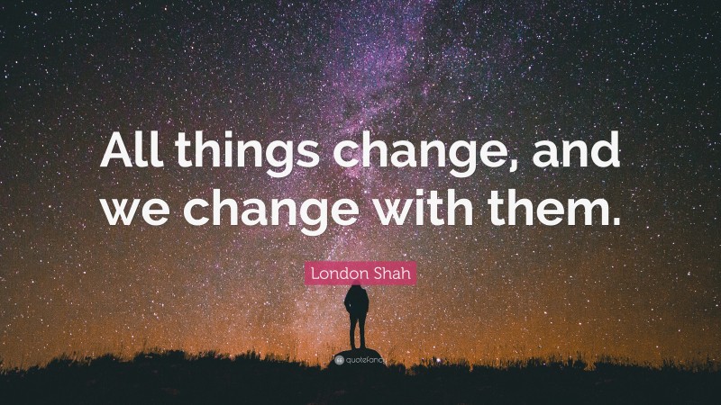 London Shah Quote: “All things change, and we change with them.”
