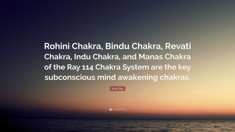 Amit Ray Quote: “Rohini Chakra, Bindu Chakra, Revati Chakra, Indu Chakra, and Manas Chakra of the Ray 114 Chakra System are the key subconscious mind awakening chakras.”