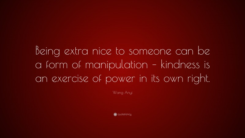 Wang Anyi Quote: “Being extra nice to someone can be a form of manipulation – kindness is an exercise of power in its own right.”