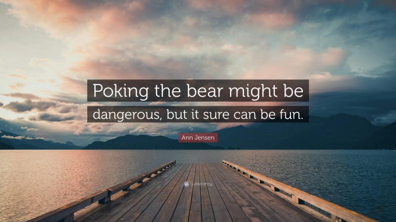 Ann Jensen Quote: “Poking the bear might be dangerous, but it sure can be fun.”