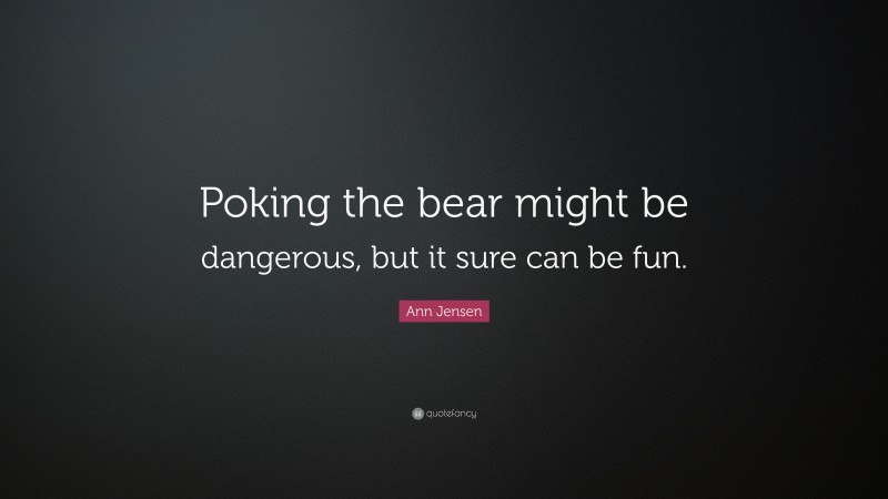 Ann Jensen Quote: “Poking the bear might be dangerous, but it sure can be fun.”