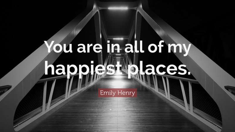 Emily Henry Quote: “You are in all of my happiest places.”