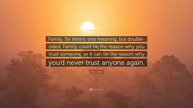 Amo Jones Quote: “Family. Six letters, one meaning, but double-sided. Family could be the reason why you trust someone, or it can be the reason why you’d never trust anyone again.”
