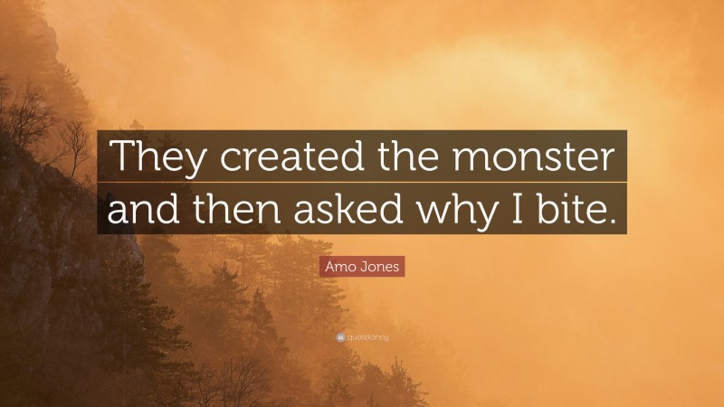 Amo Jones Quote: “They created the monster and then asked why I bite.”