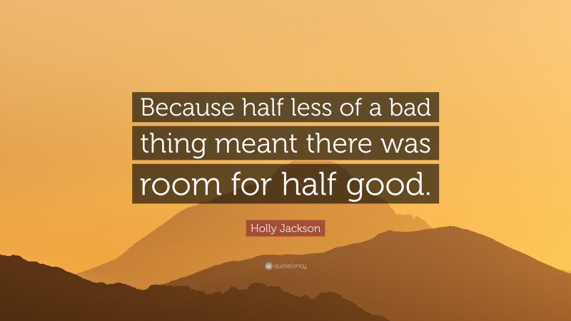 Holly Jackson Quote: “Because half less of a bad thing meant there was room for half good.”