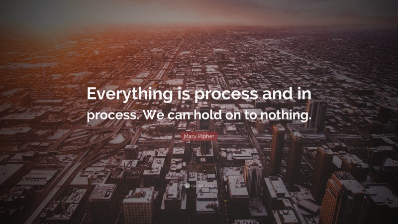 Mary Pipher Quote: “Everything is process and in process. We can hold on to nothing.”