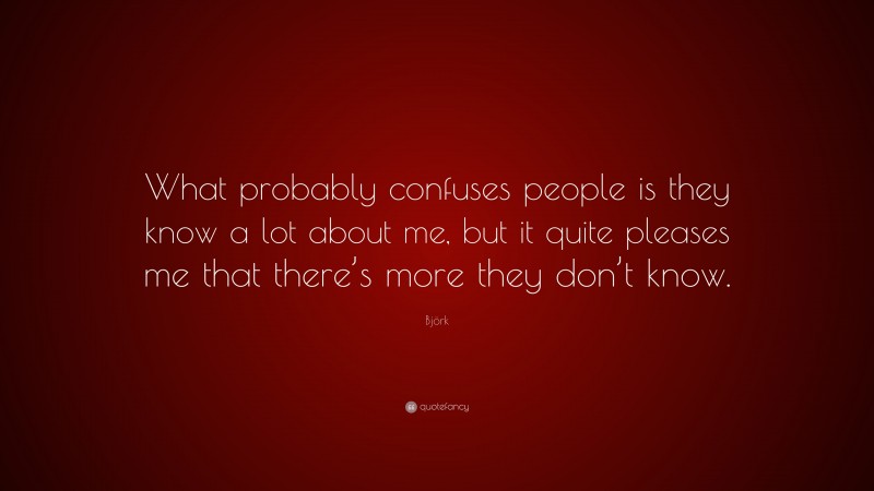 Björk Quote: “What probably confuses people is they know a lot about me, but it quite pleases me that there’s more they don’t know.”