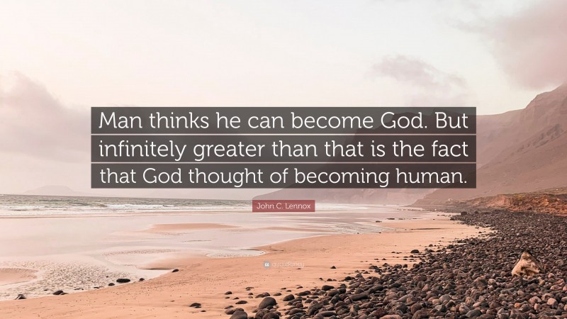 John C. Lennox Quote: “Man thinks he can become God. But infinitely greater than that is the fact that God thought of becoming human.”