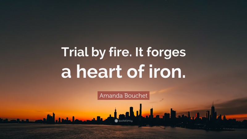 Amanda Bouchet Quote: “Trial by fire. It forges a heart of iron.”
